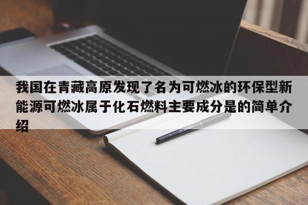 我国在青藏高原发现了名为可燃冰的环保型新能源可燃冰属于化石燃料主要成分是的简单介绍  第1张