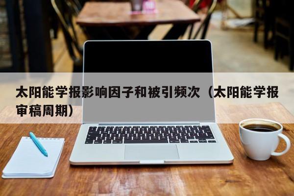 太阳能学报影响因子和被引频次（太阳能学报审稿周期）  第1张