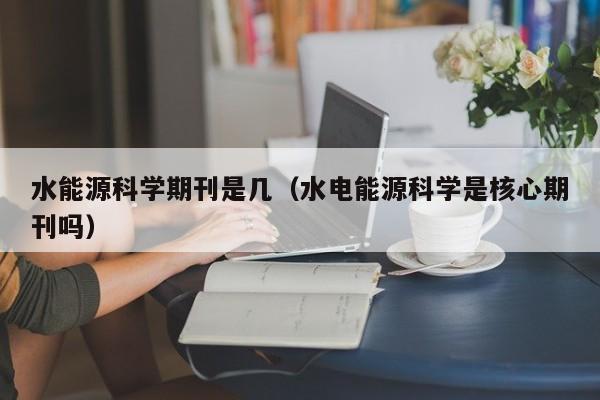 水能源科学期刊是几（水电能源科学是核心期刊吗）  第1张