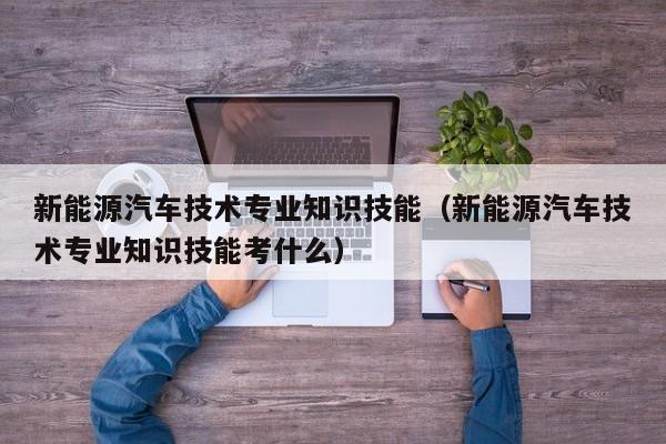 新能源汽车技术专业知识技能（新能源汽车技术专业知识技能考什么）  第1张
