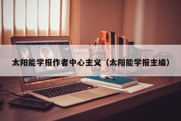 太阳能学报作者中心主义（太阳能学报主编）  第1张