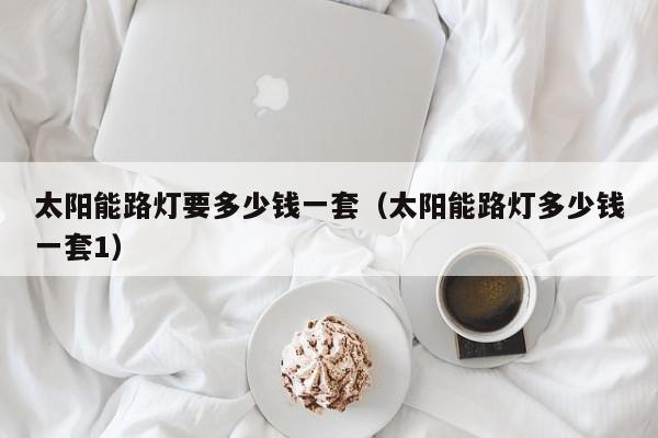 太阳能路灯要多少钱一套（太阳能路灯多少钱一套1）  第1张