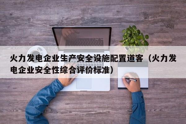 火力发电企业生产安全设施配置道客（火力发电企业安全性综合评价标准）  第1张