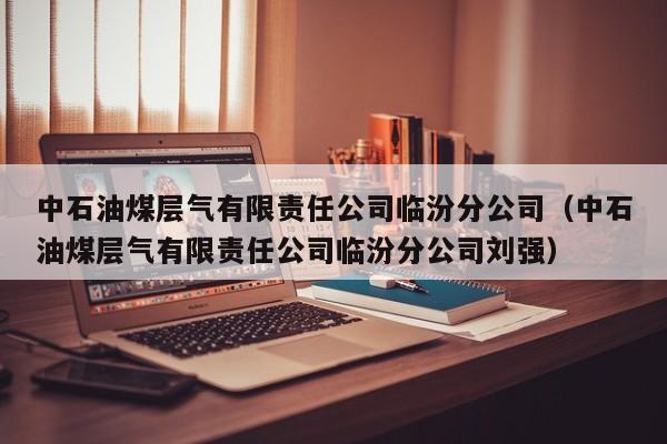 中石油煤层气有限责任公司临汾分公司（中石油煤层气有限责任公司临汾分公司刘强）  第1张