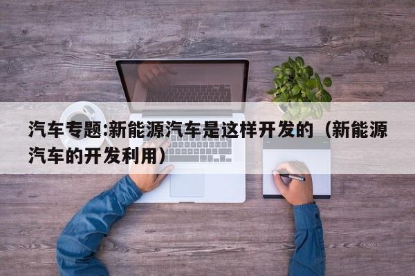 汽车专题:新能源汽车是这样开发的（新能源汽车的开发利用）  第1张