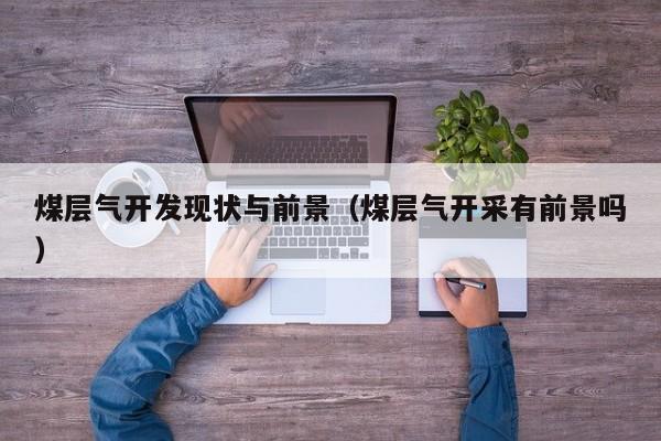 煤层气开发现状与前景（煤层气开采有前景吗）  第1张