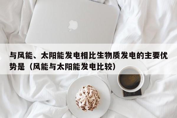 与风能、太阳能发电相比生物质发电的主要优势是（风能与太阳能发电比较）  第1张