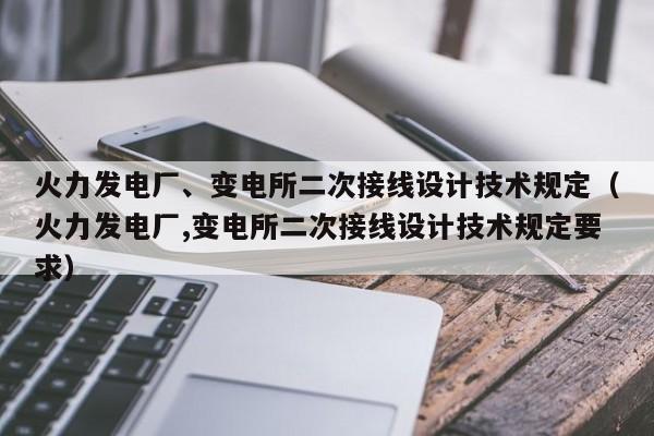火力发电厂、变电所二次接线设计技术规定（火力发电厂,变电所二次接线设计技术规定要求）  第1张