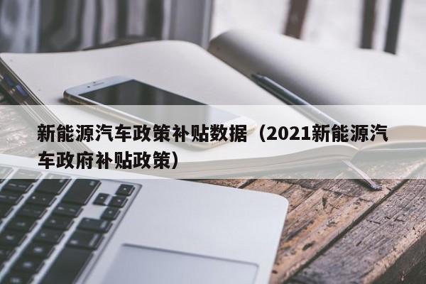 新能源汽车政策补贴数据（2021新能源汽车政府补贴政策）  第1张