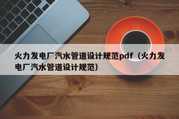 火力发电厂汽水管道设计规范pdf（火力发电厂汽水管道设计规范）  第1张