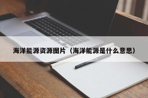 海洋能源资源图片（海洋能源是什么意思）  第1张
