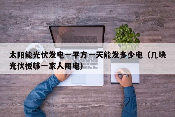 太阳能光伏发电一平方一天能发多少电（几块光伏板够一家人用电）  第1张