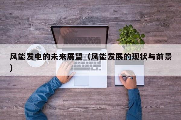 风能发电的未来展望（风能发展的现状与前景）  第1张
