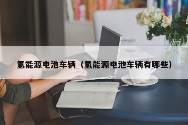 氢能源电池车辆（氢能源电池车辆有哪些）  第1张