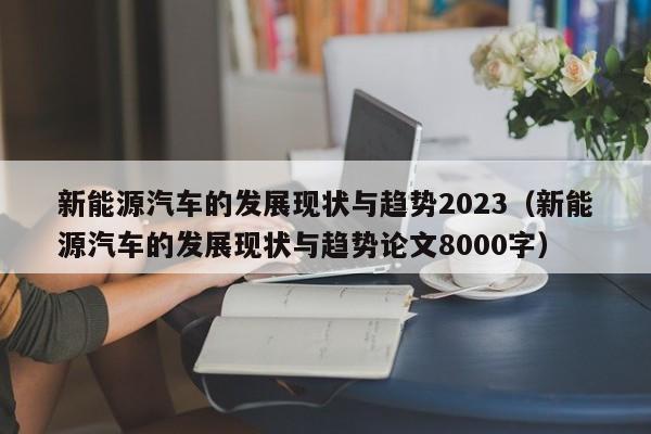 新能源汽车的发展现状与趋势2023（新能源汽车的发展现状与趋势论文8000字）  第1张