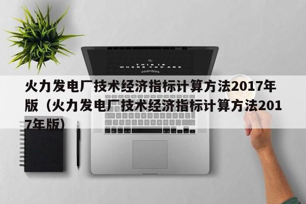 火力发电厂技术经济指标计算方法2017年版（火力发电厂技术经济指标计算方法2017年版）  第1张