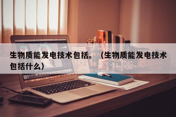 生物质能发电技术包括。（生物质能发电技术包括什么）  第1张