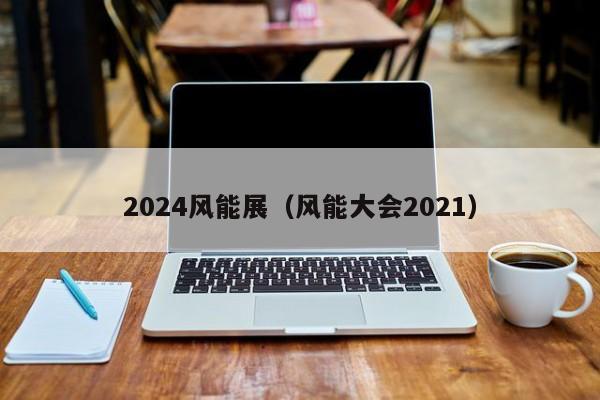 2024风能展（风能大会2021）  第1张