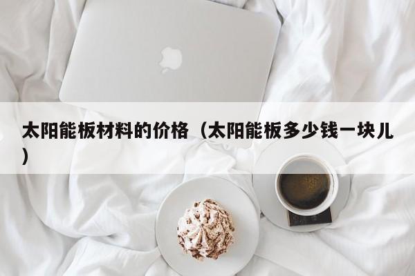 太阳能板材料的价格（太阳能板多少钱一块儿）  第1张