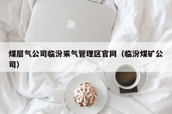 煤层气公司临汾采气管理区官网（临汾煤矿公司）  第1张