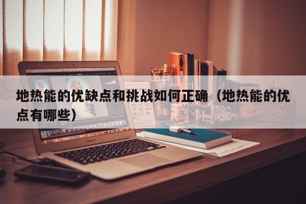 地热能的优缺点和挑战如何正确（地热能的优点有哪些）  第1张
