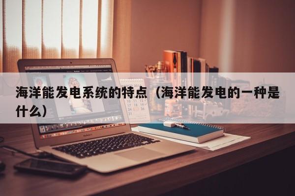 海洋能发电系统的特点（海洋能发电的一种是什么）  第1张