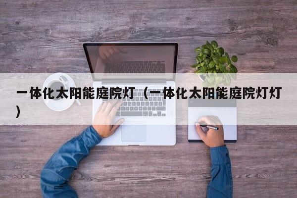 一体化太阳能庭院灯（一体化太阳能庭院灯灯）  第1张