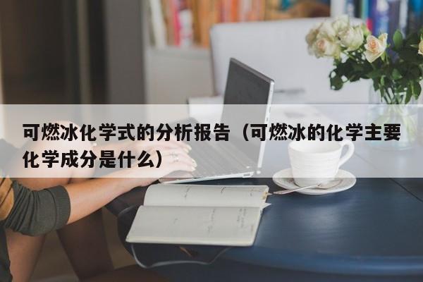 可燃冰化学式的分析报告（可燃冰的化学主要化学成分是什么）  第1张