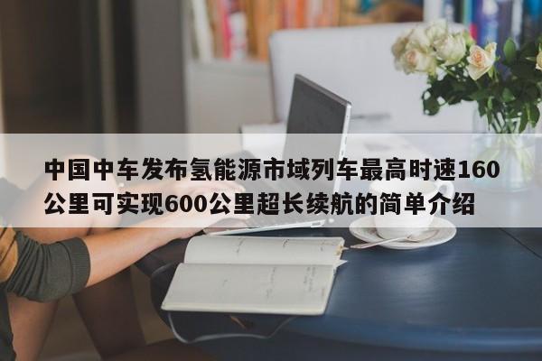 中国中车发布氢能源市域列车最高时速160公里可实现600公里超长续航的简单介绍  第1张