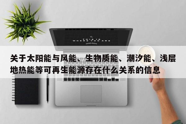 关于太阳能与风能、生物质能、潮汐能、浅层地热能等可再生能源存在什么关系的信息  第1张