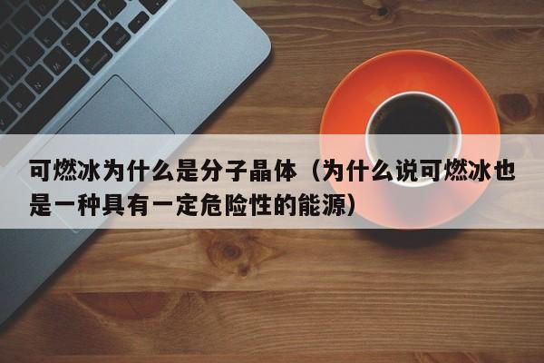 可燃冰为什么是分子晶体（为什么说可燃冰也是一种具有一定危险性的能源）  第1张