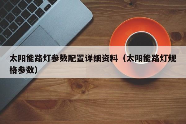 太阳能路灯参数配置详细资料（太阳能路灯规格参数）  第1张