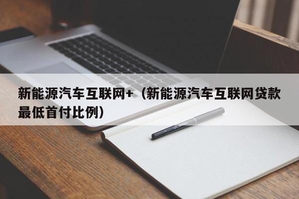 新能源汽车互联网+（新能源汽车互联网贷款最低首付比例）  第1张