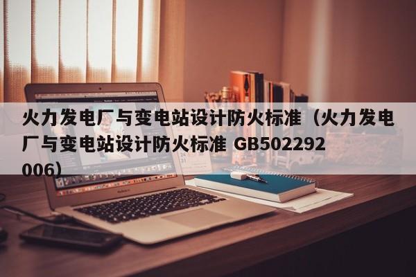 火力发电厂与变电站设计防火标准（火力发电厂与变电站设计防火标准 GB502292006）  第1张