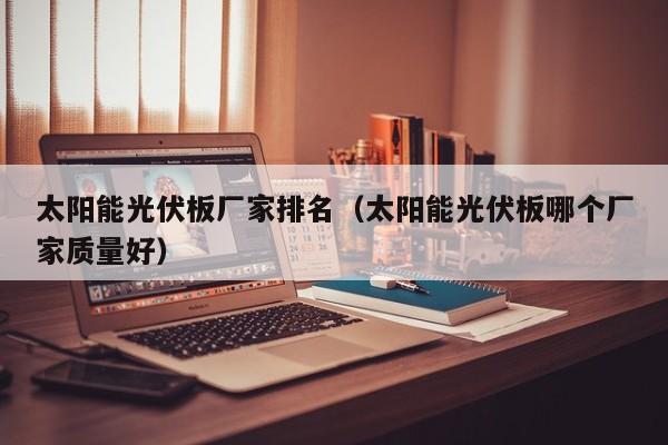 太阳能光伏板厂家排名（太阳能光伏板哪个厂家质量好）  第1张
