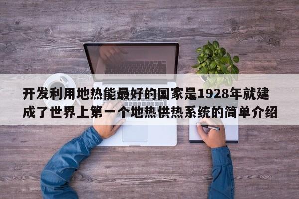 开发利用地热能最好的国家是1928年就建成了世界上第一个地热供热系统的简单介绍  第1张