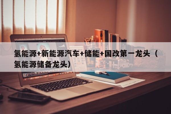 氢能源+新能源汽车+储能+国改第一龙头（氢能源储备龙头）  第1张