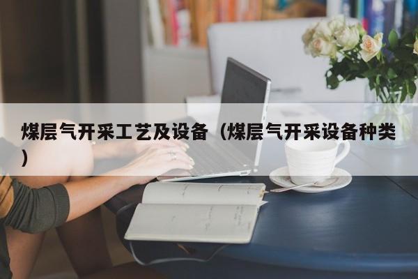 煤层气开采工艺及设备（煤层气开采设备种类）  第1张