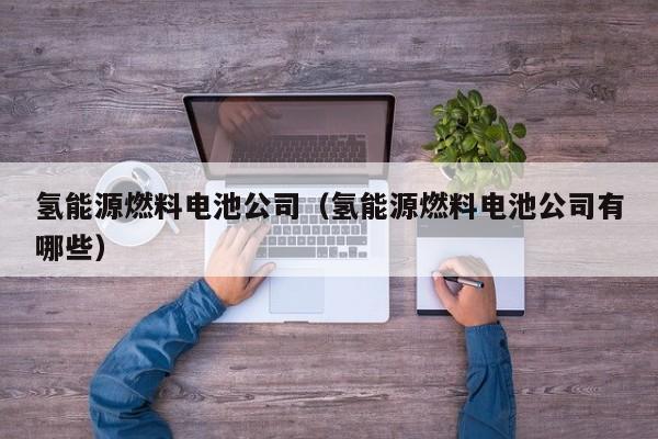 氢能源燃料电池公司（氢能源燃料电池公司有哪些）  第1张
