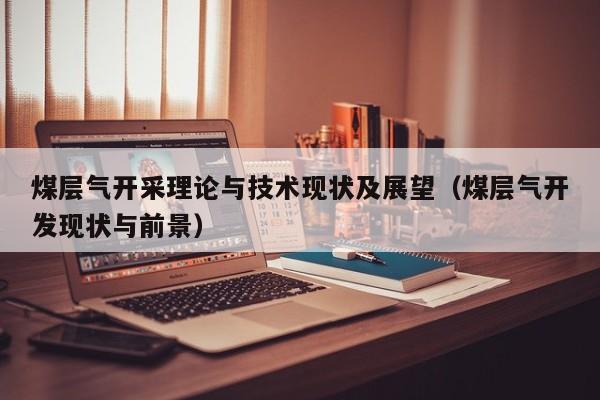 煤层气开采理论与技术现状及展望（煤层气开发现状与前景）  第1张