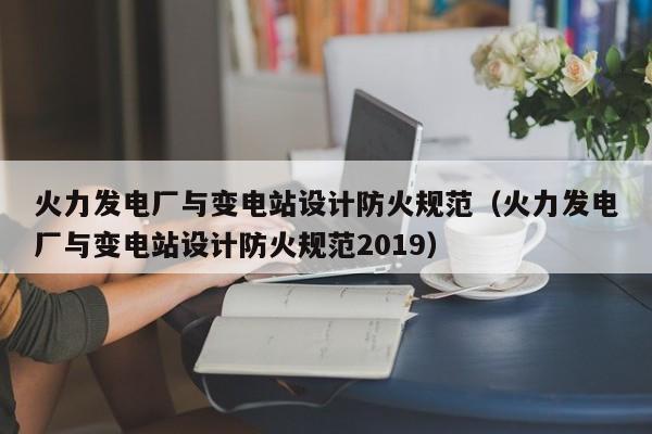 火力发电厂与变电站设计防火规范（火力发电厂与变电站设计防火规范2019）  第1张