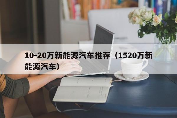 10-20万新能源汽车推荐（1520万新能源汽车）  第1张