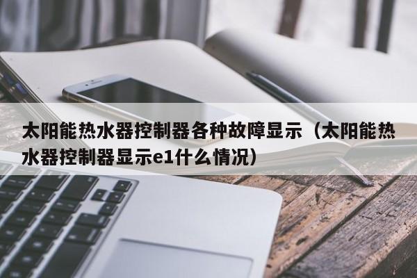 太阳能热水器控制器各种故障显示（太阳能热水器控制器显示e1什么情况）  第1张