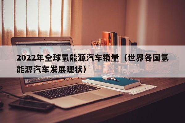 2022年全球氢能源汽车销量（世界各国氢能源汽车发展现状）  第1张