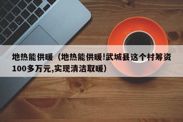 地热能供暖（地热能供暖!武城县这个村筹资100多万元,实现清洁取暖）  第1张