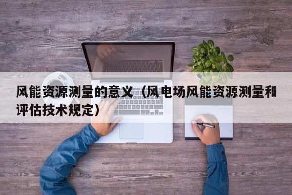 风能资源测量的意义（风电场风能资源测量和评估技术规定）  第1张