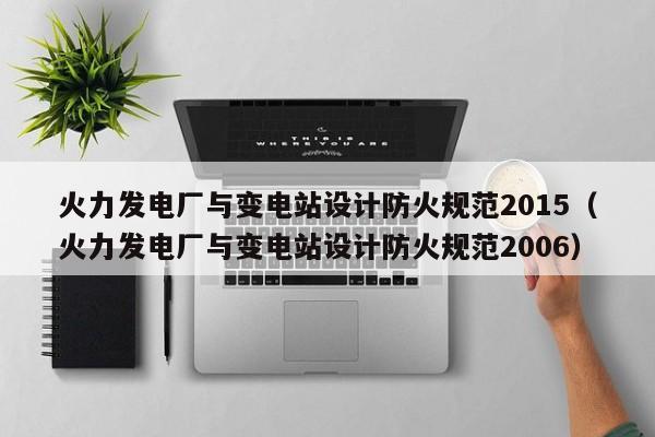 火力发电厂与变电站设计防火规范2015（火力发电厂与变电站设计防火规范2006）  第1张