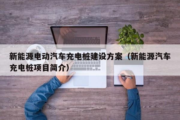 新能源电动汽车充电桩建设方案（新能源汽车充电桩项目简介）  第1张