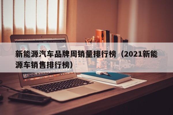 新能源汽车品牌周销量排行榜（2021新能源车销售排行榜）  第1张
