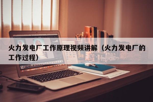 火力发电厂工作原理视频讲解（火力发电厂的工作过程）  第1张